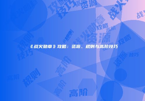 《战火勋章》攻略：资源、规则与高阶技巧