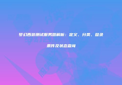 梦幻西游测试服务器解析：定义、分类、登录条件及状态查询