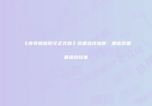 《传奇霸业防守正式版》装备选择指南：哪些装备最适合玩家