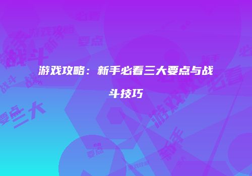 游戏攻略：新手必看三大要点与战斗技巧