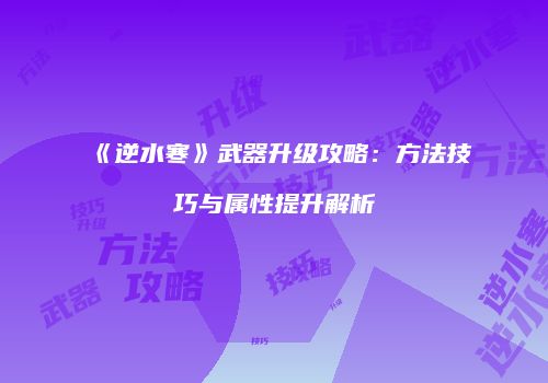 《逆水寒》武器升级攻略：方法技巧与属性提升解析