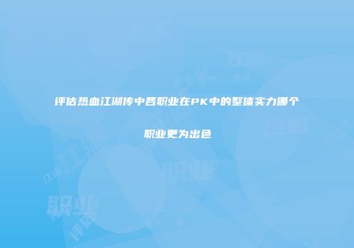 评估热血江湖传中各职业在PK中的整体实力哪个职业更为出色
