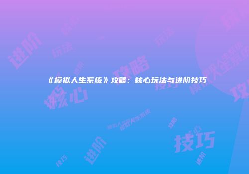 《模拟人生系统》攻略：核心玩法与进阶技巧