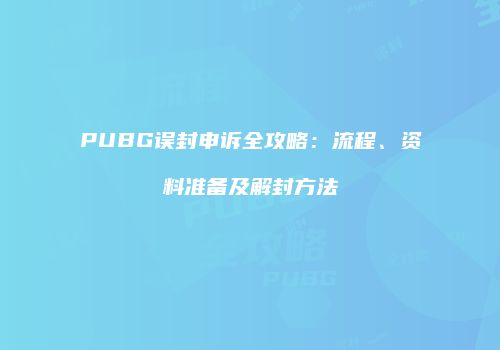 PUBG误封申诉全攻略：流程、资料准备及解封方法