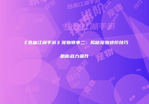 《热血江湖手游》宠物轶事二：揭秘宠物进阶技巧助你战力飙升