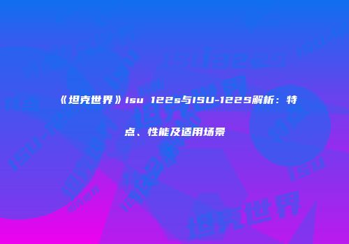 《坦克世界》isu 122s与ISU-122S解析：特点、性能及适用场景