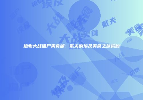 植物大战僵尸美食版：戴夫的埃及美食之旅揭秘
