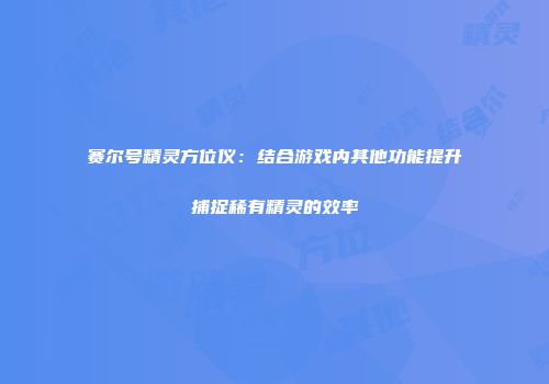 赛尔号精灵方位仪：结合游戏内其他功能提升捕捉稀有精灵的效率