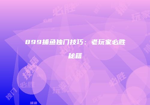 899捕鱼独门技巧：老玩家必胜秘籍