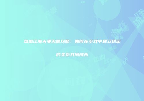热血江湖夫妻流程攻略：如何在游戏中建立稳定的关系共同成长