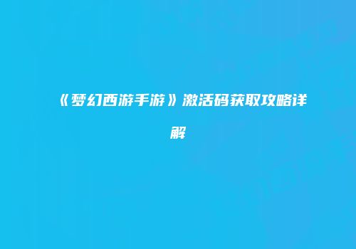 《梦幻西游手游》激活码获取攻略详解