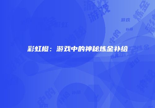 彩虹橙：游戏中的神秘炼金补给