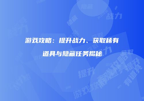 游戏攻略：提升战力、获取稀有道具与隐藏任务揭秘
