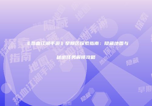 《热血江湖手游》早期区探索指南：隐藏地图与秘密任务解锁攻略