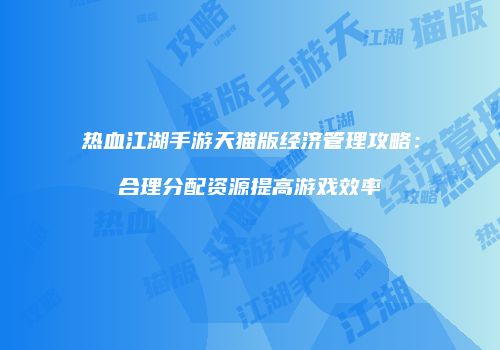 热血江湖手游天猫版经济管理攻略：合理分配资源提高游戏效率