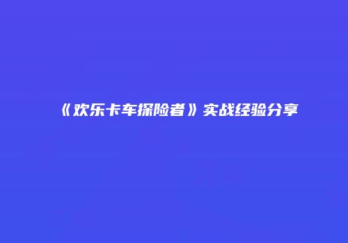 《欢乐卡车探险者》实战经验分享