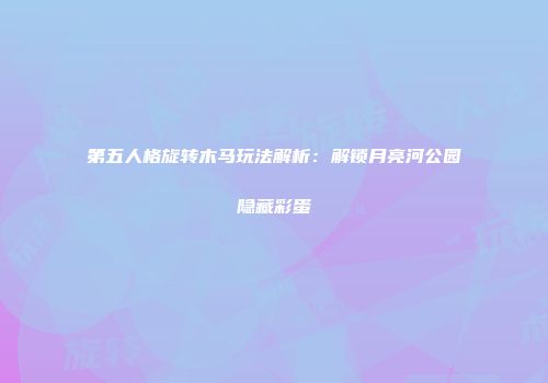 第五人格旋转木马玩法解析：解锁月亮河公园隐藏彩蛋