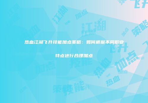 热血江湖飞升技能加点策略：如何根据不同职业特点进行合理加点