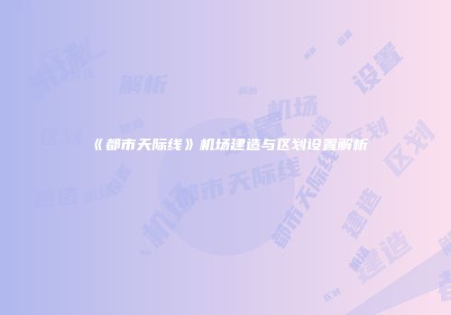 《都市天际线》机场建造与区划设置解析