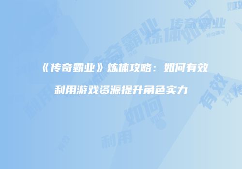 《传奇霸业》炼体攻略：如何有效利用游戏资源提升角色实力