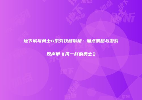 地下城与勇士G系列技能解析：加点策略与游戏原声带《风一样的勇士》