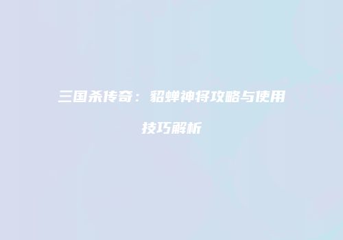 三国杀传奇：貂蝉神将攻略与使用技巧解析