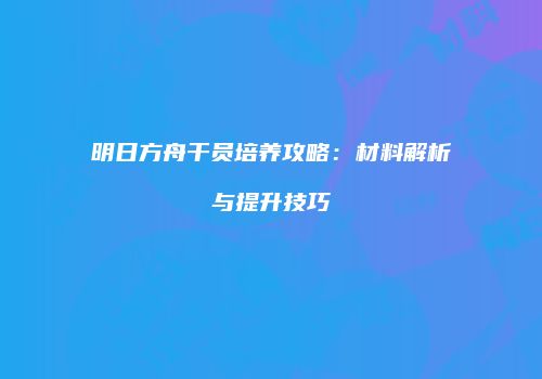 明日方舟干员培养攻略：材料解析与提升技巧