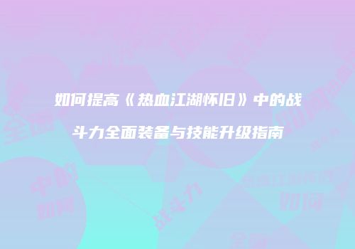 如何提高《热血江湖怀旧》中的战斗力全面装备与技能升级指南