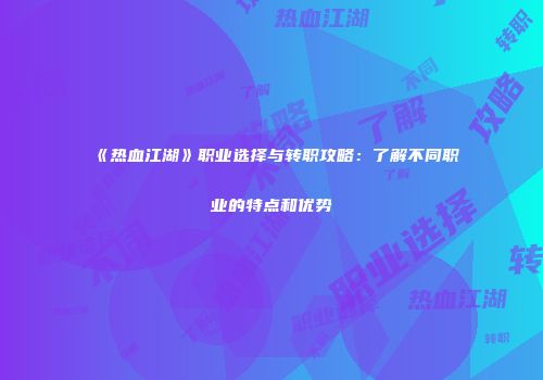 《热血江湖》职业选择与转职攻略：了解不同职业的特点和优势