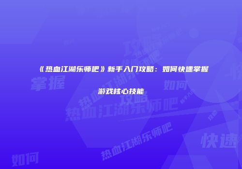 《热血江湖乐师吧》新手入门攻略：如何快速掌握游戏核心技能