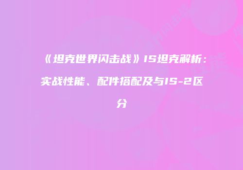 《坦克世界闪击战》IS坦克解析：实战性能、配件搭配及与IS-2区分