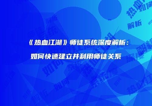 《热血江湖》师徒系统深度解析:如何快速建立并利用师徒关系