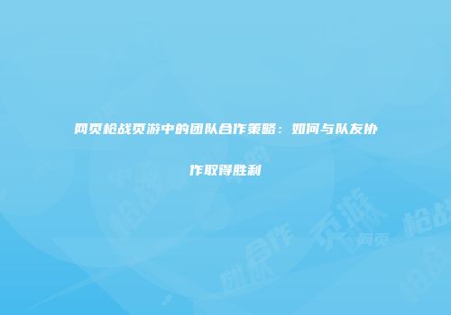 网页枪战页游中的团队合作策略：如何与队友协作取得胜利