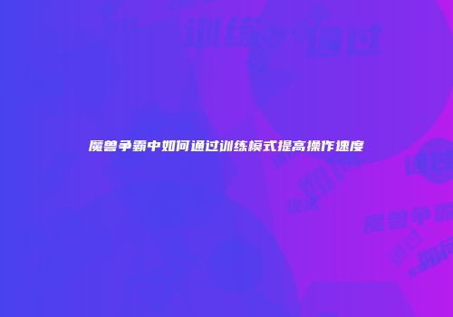 魔兽争霸中如何通过训练模式提高操作速度