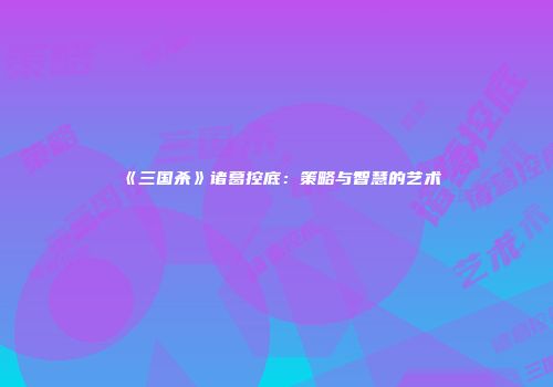 《三国杀》诸葛控底：策略与智慧的艺术