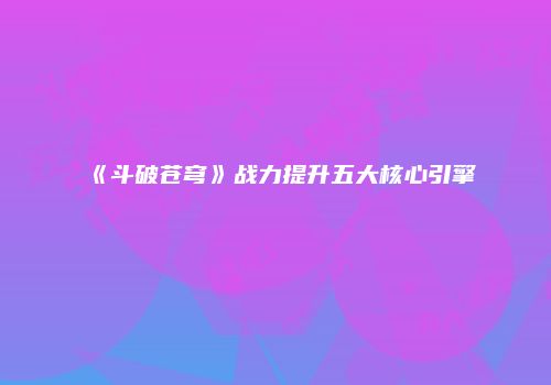 《斗破苍穹》战力提升五大核心引擎