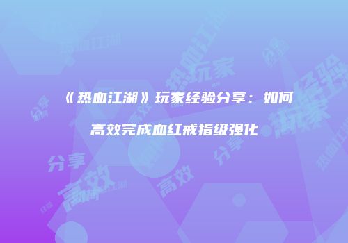 《热血江湖》玩家经验分享：如何高效完成血红戒指级强化