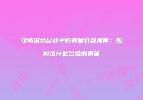 攻城掠地国战中的装备升级指南：如何选择最合适的装备