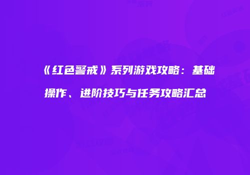《红色警戒》系列游戏攻略：基础操作、进阶技巧与任务攻略汇总