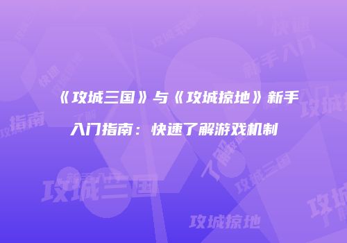 《攻城三国》与《攻城掠地》新手入门指南：快速了解游戏机制