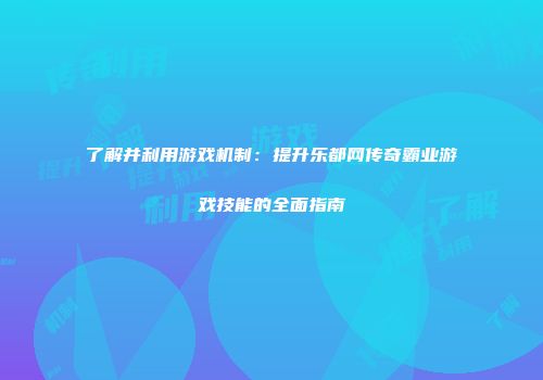了解并利用游戏机制：提升乐都网传奇霸业游戏技能的全面指南