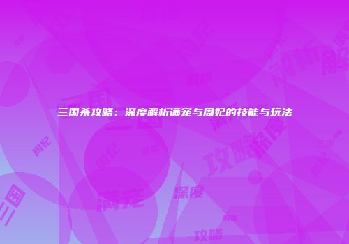 三国杀攻略：深度解析满宠与周妃的技能与玩法