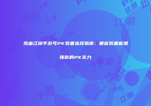 热血江湖手游弓PK装备选择指南：哪些装备能增强你的PK实力