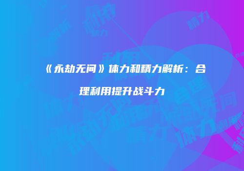 《永劫无间》体力和精力解析：合理利用提升战斗力