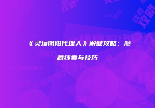 《灵境阴阳代理人》解谜攻略：隐藏线索与技巧