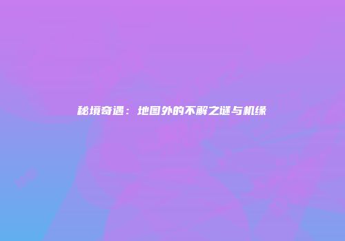 秘境奇遇：地图外的不解之谜与机缘