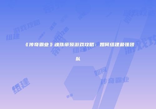 《传奇霸业》魂珠帝殒游戏攻略：如何组建最强团队