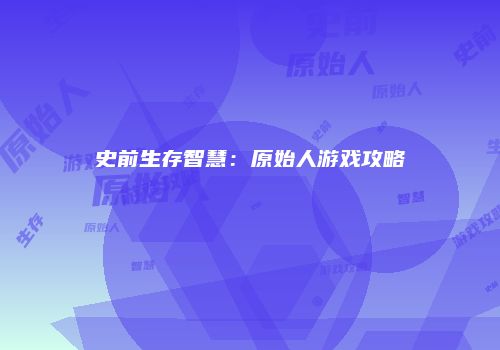 史前生存智慧：原始人游戏攻略