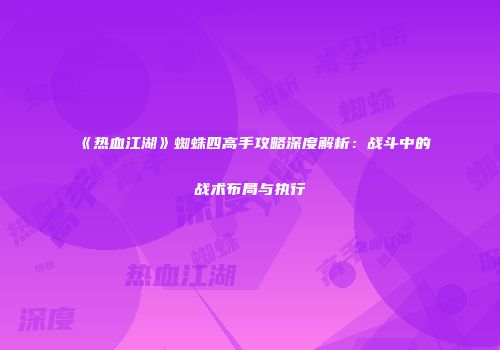 《热血江湖》蜘蛛四高手攻略深度解析：战斗中的战术布局与执行