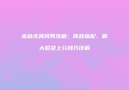 永劫无间风男攻略：阵容搭配、解大招及上分技巧详解